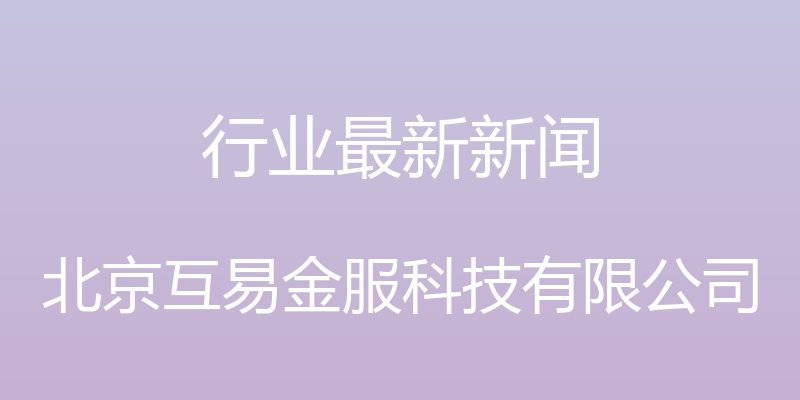 行业最新新闻 - 北京互易金服科技有限公司